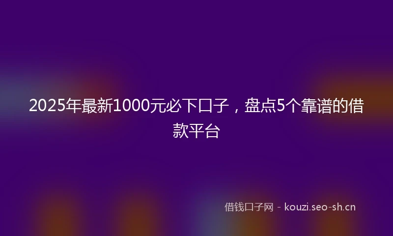 2025年最新1000元必下口子，盘点5个靠谱的借款平台