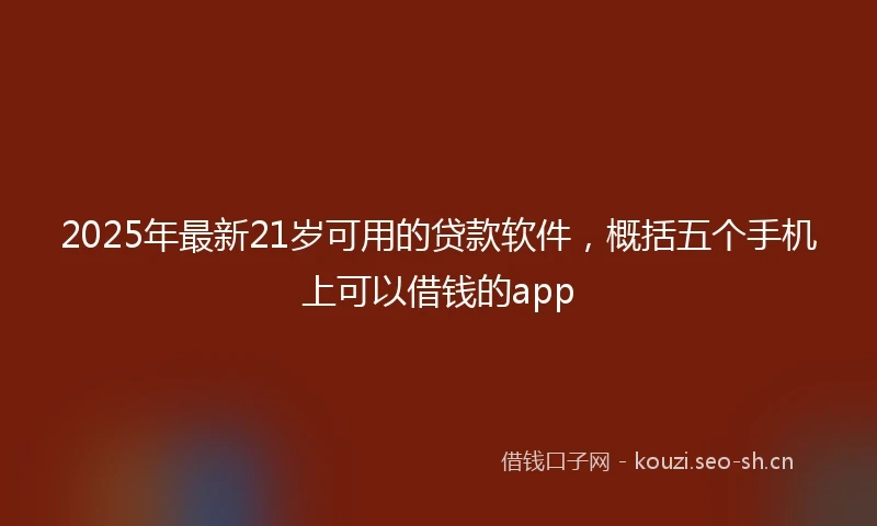 2025年最新21岁可用的贷款软件，概括五个手机上可以借钱的app