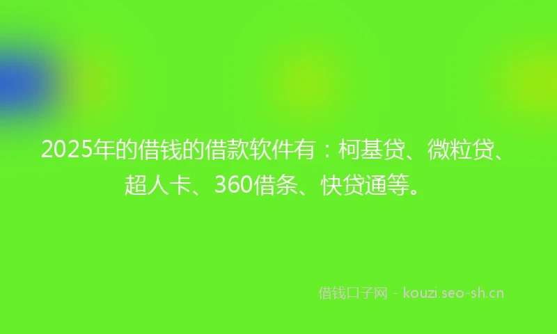 2025年的借钱的借款软件有：柯基贷、微粒贷、超人卡、360借条、快贷通等。