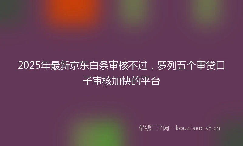 2025年最新京东白条审核不过，罗列五个审贷口子审核加快的平台