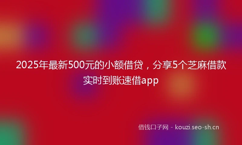 2025年最新500元的小额借贷，分享5个芝麻借款实时到账速借app