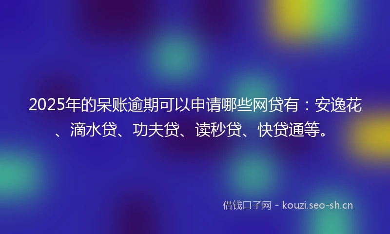 2025年的呆账逾期可以申请哪些网贷有：安逸花、滴水贷、功夫贷、读秒贷、快贷通等。