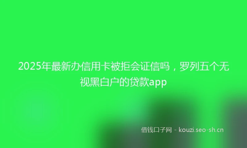 2025年最新办信用卡被拒会证信吗，罗列五个无视黑白户的贷款app