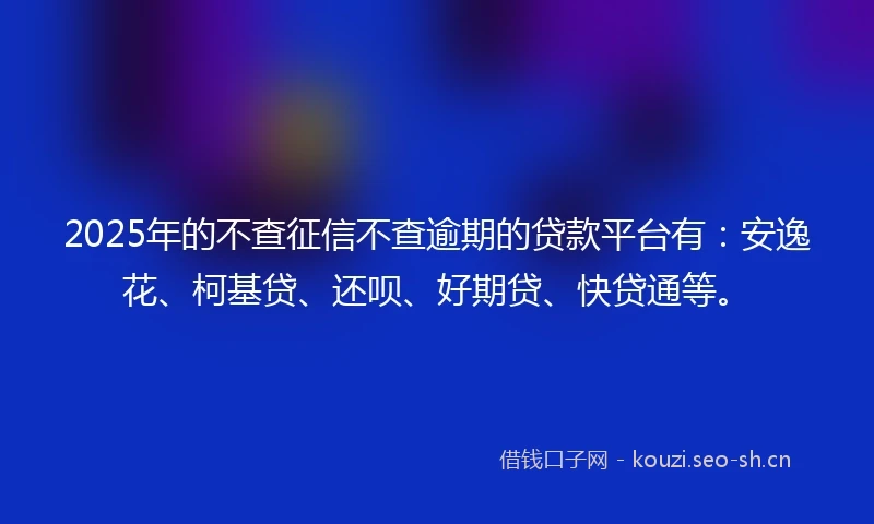 2025年的不查征信不查逾期的贷款平台有：安逸花、柯基贷、还呗、好期贷、快贷通等。