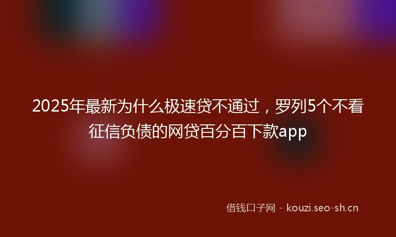 2025年最新为什么极速贷不通过，罗列5个不看征信负债的网贷百分百下款app