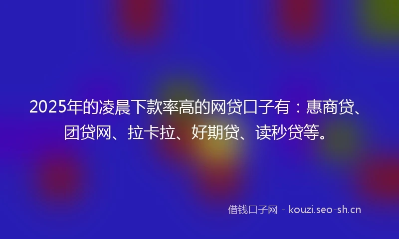 2025年的凌晨下款率高的网贷口子有：惠商贷、团贷网、拉卡拉、好期贷、读秒贷等。