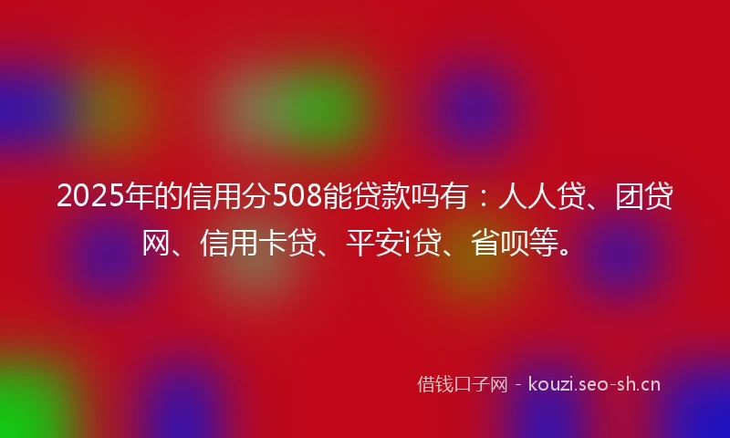 2025年的信用分508能贷款吗有：人人贷、团贷网、信用卡贷、平安i贷、省呗等。