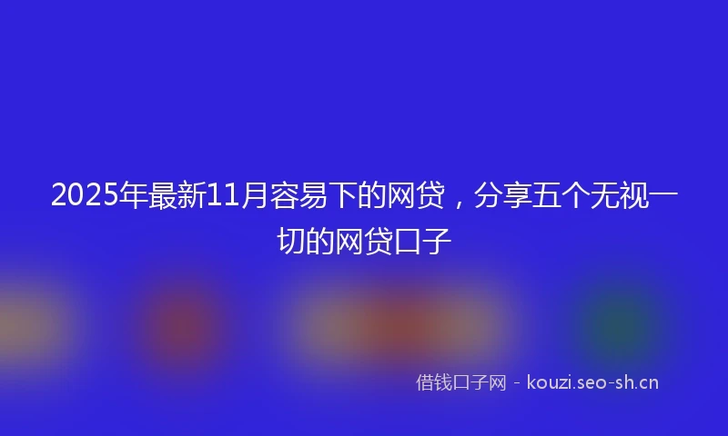 2025年最新11月容易下的网贷，分享五个无视一切的网贷口子