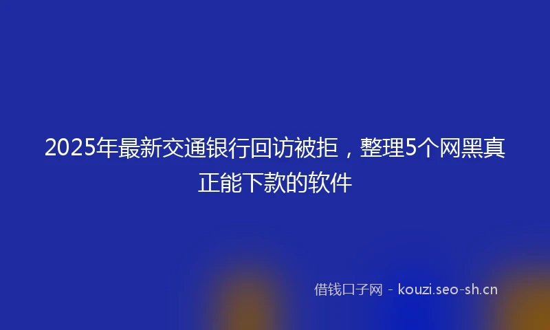 2025年最新交通银行回访被拒，整理5个网黑真正能下款的软件