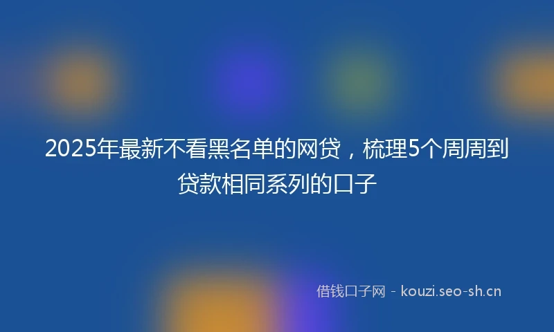 2025年最新不看黑名单的网贷，梳理5个周周到贷款相同系列的口子