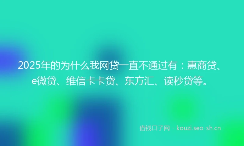 2025年的为什么我网贷一直不通过有：惠商贷、e微贷、维信卡卡贷、东方汇、读秒贷等。