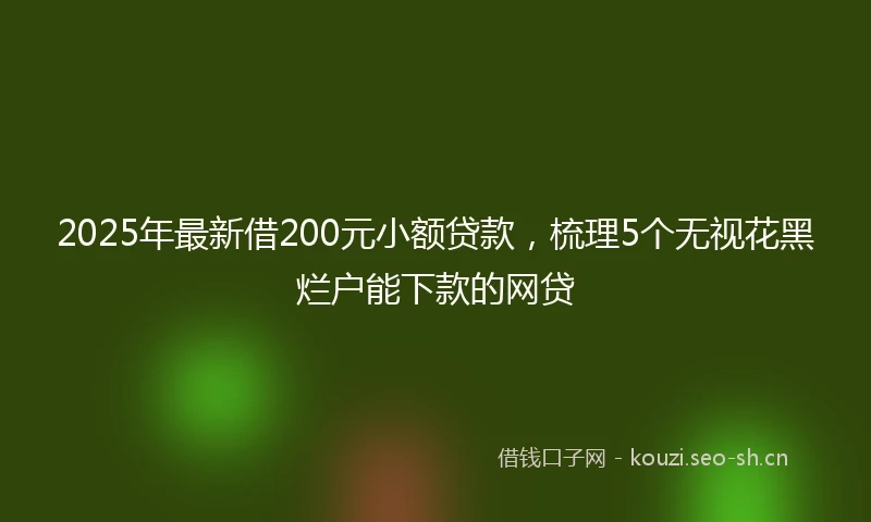 2025年最新借200元小额贷款，梳理5个无视花黑烂户能下款的网贷