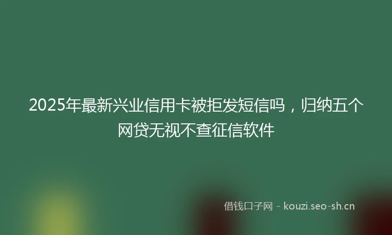 2025年最新兴业信用卡被拒发短信吗，归纳五个网贷无视不查征信软件