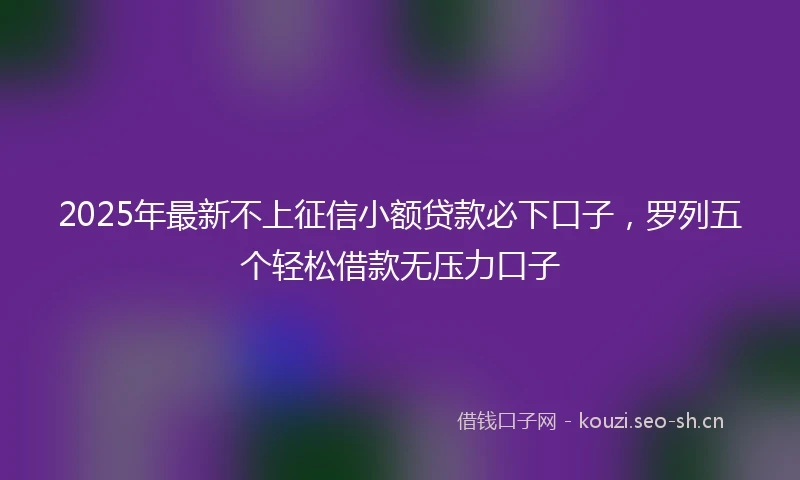 2025年最新不上征信小额贷款必下口子，罗列五个轻松借款无压力口子