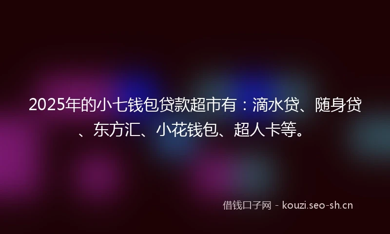 2025年的小七钱包贷款超市有：滴水贷、随身贷、东方汇、小花钱包、超人卡等。