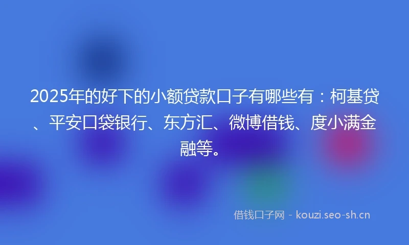 2025年的好下的小额贷款口子有哪些有：柯基贷、平安口袋银行、东方汇、微博借钱、度小满金融等。