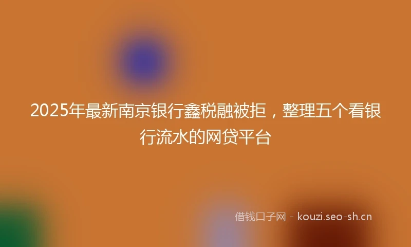 2025年最新南京银行鑫税融被拒，整理五个看银行流水的网贷平台