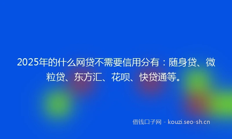2025年的什么网贷不需要信用分有：随身贷、微粒贷、东方汇、花呗、快贷通等。