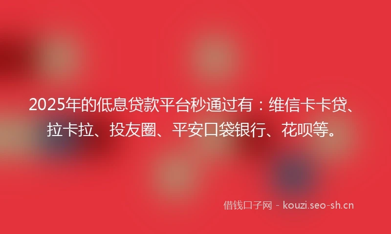 2025年的低息贷款平台秒通过有：维信卡卡贷、拉卡拉、投友圈、平安口袋银行、花呗等。
