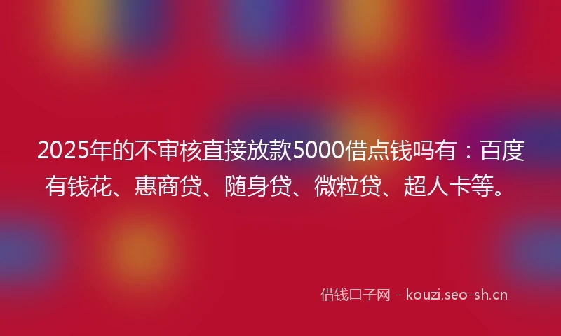 2025年的不审核直接放款5000借点钱吗有：百度有钱花、惠商贷、随身贷、微粒贷、超人卡等。