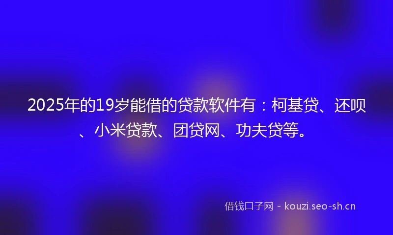 2025年的19岁能借的贷款软件有：柯基贷、还呗、小米贷款、团贷网、功夫贷等。