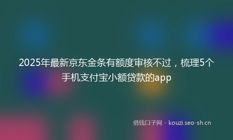 2025年最新京东金条有额度审核不过，梳理5个手机支付宝小额贷款的app