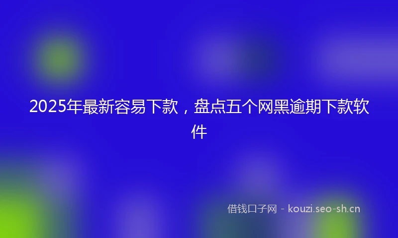 2025年最新容易下款，盘点五个网黑逾期下款软件