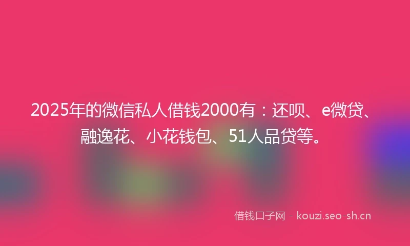 2025年的微信私人借钱2000有：还呗、e微贷、融逸花、小花钱包、51人品贷等。