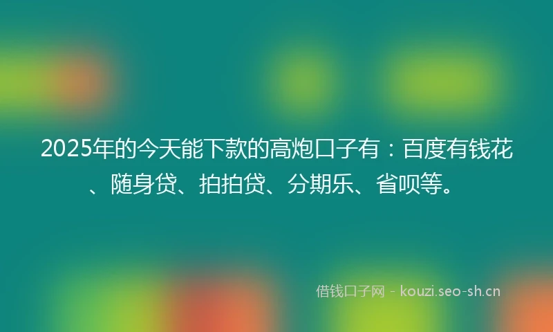 2025年的今天能下款的高炮口子有：百度有钱花、随身贷、拍拍贷、分期乐、省呗等。