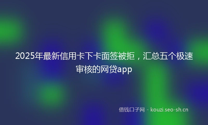 2025年最新信用卡下卡面签被拒，汇总五个极速审核的网贷app
