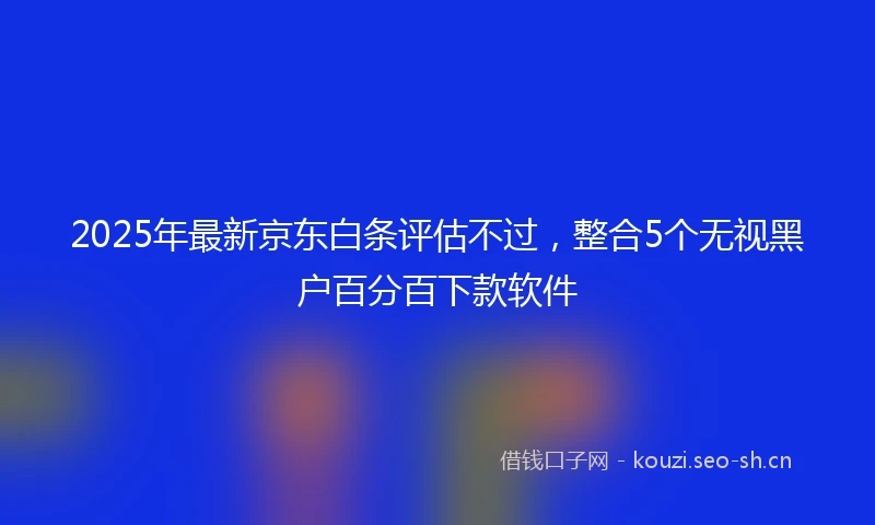 2025年最新京东白条评估不过，整合5个无视黑户百分百下款软件