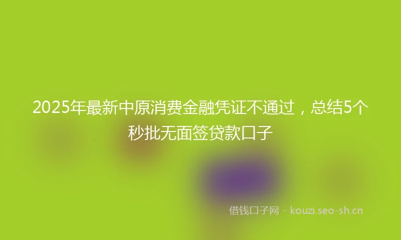 2025年最新中原消费金融凭证不通过，总结5个秒批无面签贷款口子