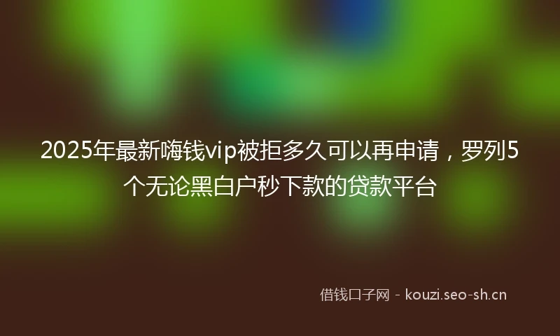2025年最新嗨钱vip被拒多久可以再申请，罗列5个无论黑白户秒下款的贷款平台