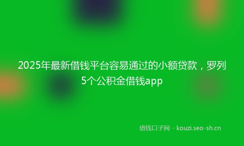 2025年最新借钱平台容易通过的小额贷款，罗列5个公积金借钱app