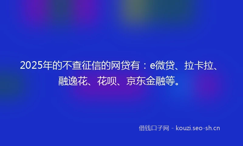 2025年的不查征信的网贷有：e微贷、拉卡拉、融逸花、花呗、京东金融等。