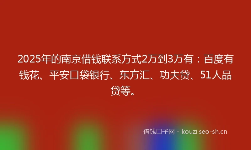 2025年的南京借钱联系方式2万到3万有：百度有钱花、平安口袋银行、东方汇、功夫贷、51人品贷等。