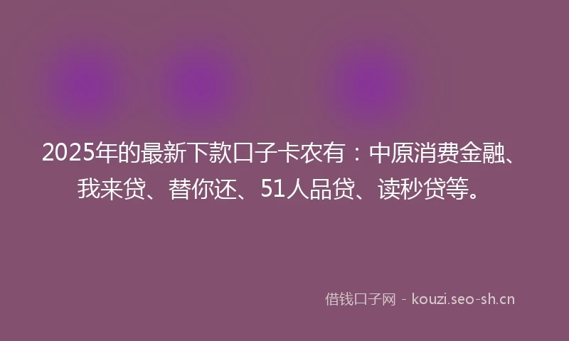 2025年的最新下款口子卡农有：中原消费金融、我来贷、替你还、51人品贷、读秒贷等。