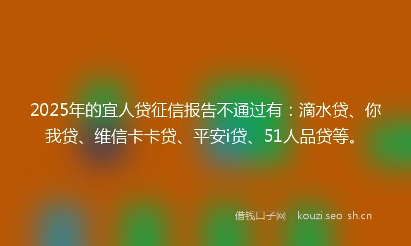 2025年的宜人贷征信报告不通过有：滴水贷、你我贷、维信卡卡贷、平安i贷、51人品贷等。