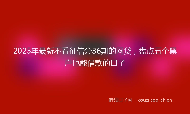 2025年最新不看征信分36期的网贷，盘点五个黑户也能借款的口子