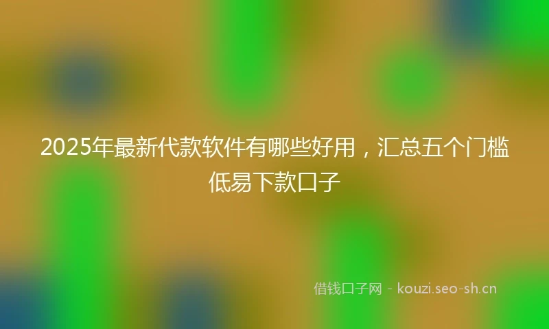 2025年最新代款软件有哪些好用，汇总五个门槛低易下款口子
