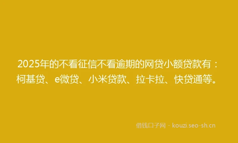 2025年的不看征信不看逾期的网贷小额贷款有：柯基贷、e微贷、小米贷款、拉卡拉、快贷通等。