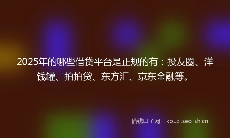 2025年的哪些借贷平台是正规的有：投友圈、洋钱罐、拍拍贷、东方汇、京东金融等。
