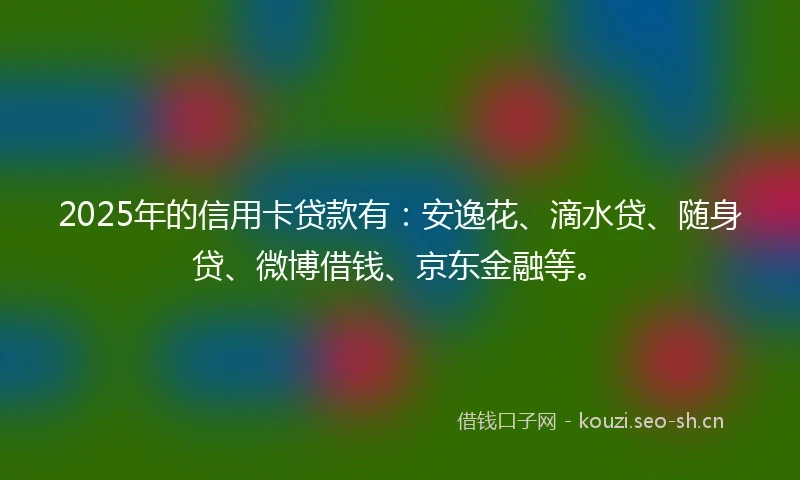 2025年的信用卡贷款有：安逸花、滴水贷、随身贷、微博借钱、京东金融等。
