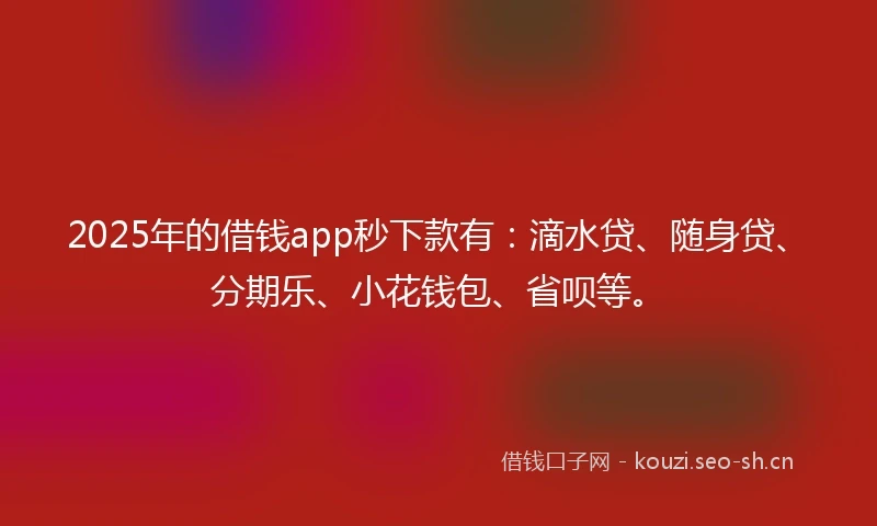 2025年的借钱app秒下款有：滴水贷、随身贷、分期乐、小花钱包、省呗等。