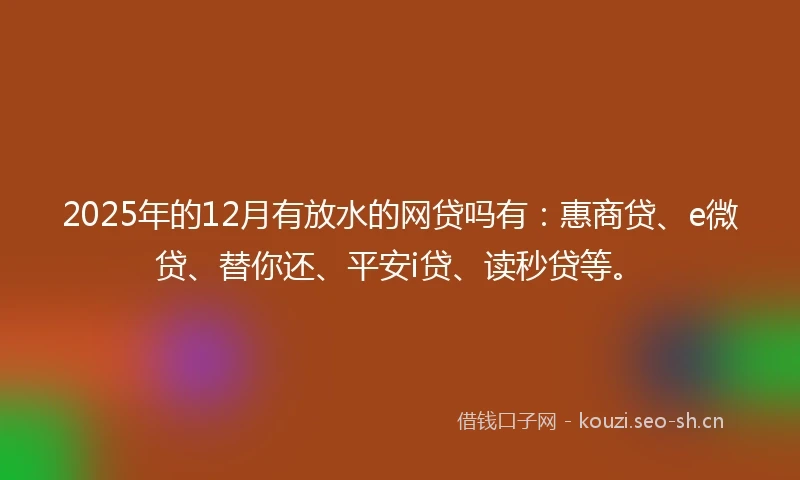 2025年的12月有放水的网贷吗有：惠商贷、e微贷、替你还、平安i贷、读秒贷等。