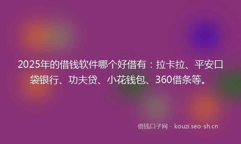 2025年的借钱软件哪个好借有：拉卡拉、平安口袋银行、功夫贷、小花钱包、360借条等。