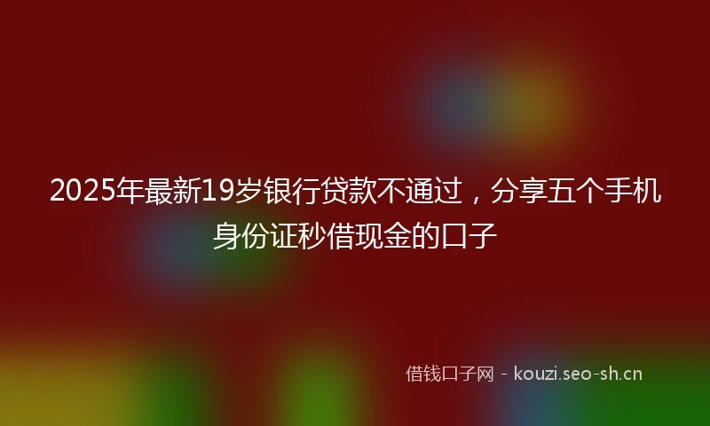 2025年最新19岁银行贷款不通过，分享五个手机身份证秒借现金的口子