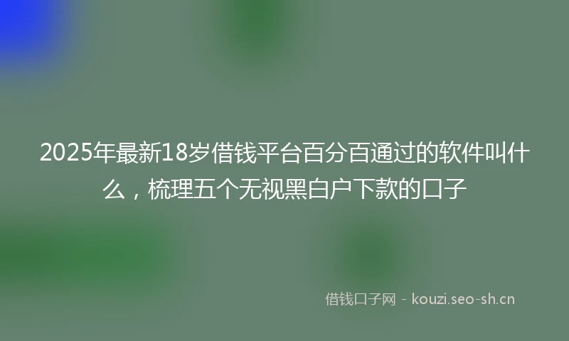 2025年最新18岁借钱平台百分百通过的软件叫什么，梳理五个无视黑白户下款的口子