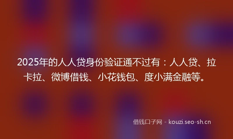2025年的人人贷身份验证通不过有：人人贷、拉卡拉、微博借钱、小花钱包、度小满金融等。