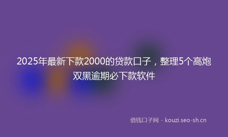 2025年最新下款2000的贷款口子，整理5个高炮双黑逾期必下款软件